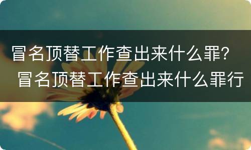 冒名顶替工作查出来什么罪？ 冒名顶替工作查出来什么罪行