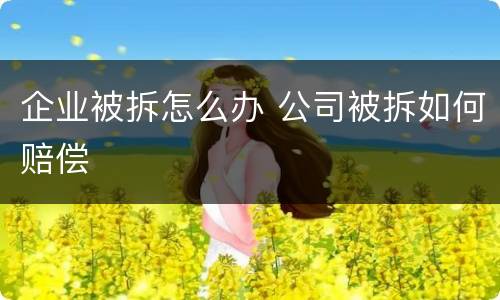 企业被拆怎么办 公司被拆如何赔偿