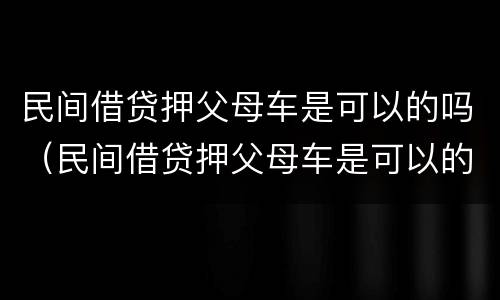 民间借贷押父母车是可以的吗（民间借贷押父母车是可以的吗）