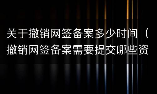 关于撤销网签备案多少时间（撤销网签备案需要提交哪些资料）