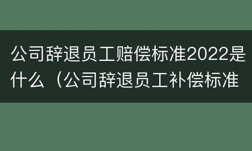 公司辞退员工赔偿标准2022是什么（公司辞退员工补偿标准2020怎么算）