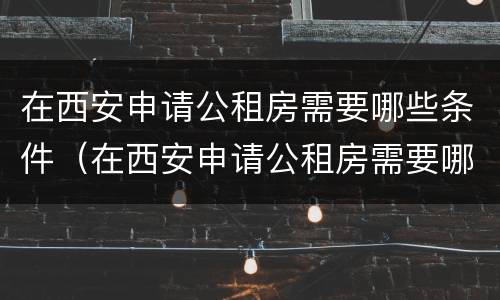 在西安申请公租房需要哪些条件（在西安申请公租房需要哪些条件呢）
