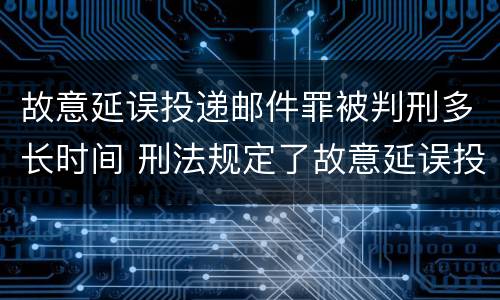 故意延误投递邮件罪被判刑多长时间 刑法规定了故意延误投递邮件罪