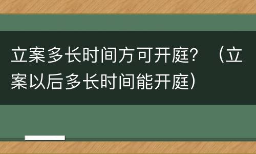 立案多长时间方可开庭？（立案以后多长时间能开庭）