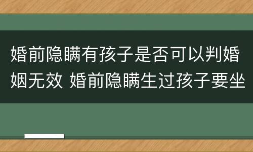 婚前隐瞒有孩子是否可以判婚姻无效 婚前隐瞒生过孩子要坐牢吗