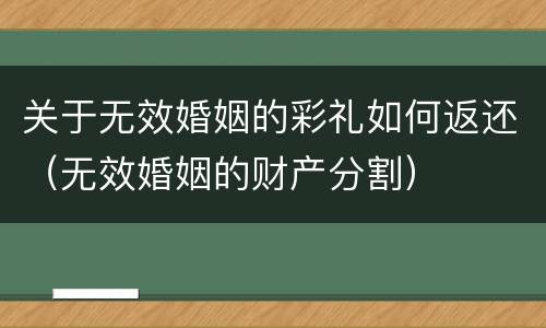 关于无效婚姻的彩礼如何返还（无效婚姻的财产分割）