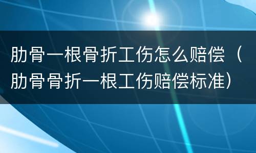 肋骨一根骨折工伤怎么赔偿（肋骨骨折一根工伤赔偿标准）