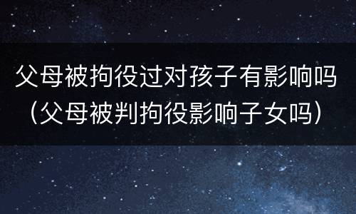 父母被拘役过对孩子有影响吗（父母被判拘役影响子女吗）