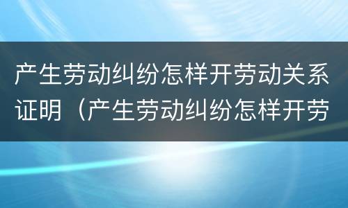 产生劳动纠纷怎样开劳动关系证明（产生劳动纠纷怎样开劳动关系证明书）