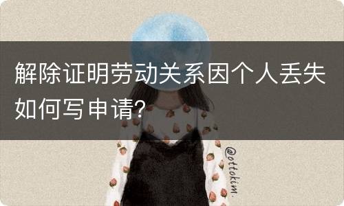 解除证明劳动关系因个人丢失如何写申请？