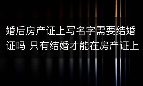 婚后房产证上写名字需要结婚证吗 只有结婚才能在房产证上写名字?