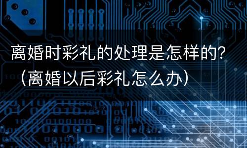 离婚时彩礼的处理是怎样的？（离婚以后彩礼怎么办）