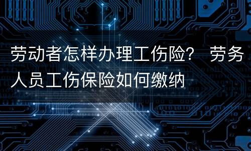 劳动者怎样办理工伤险？ 劳务人员工伤保险如何缴纳