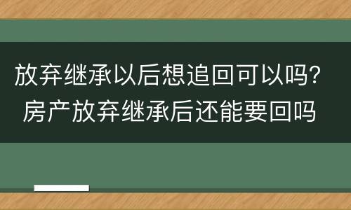 放弃继承以后想追回可以吗？ 房产放弃继承后还能要回吗