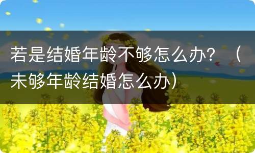 若是结婚年龄不够怎么办？（未够年龄结婚怎么办）