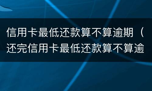 信用卡最低还款算不算逾期（还完信用卡最低还款算不算逾期）