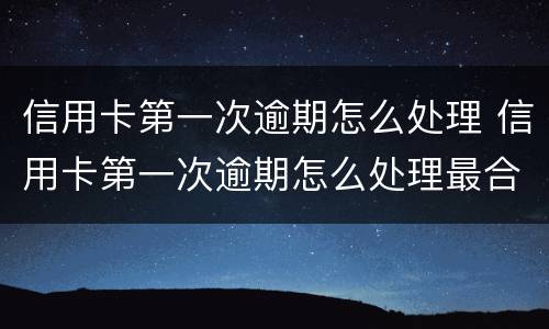 信用卡第一次逾期怎么处理 信用卡第一次逾期怎么处理最合适