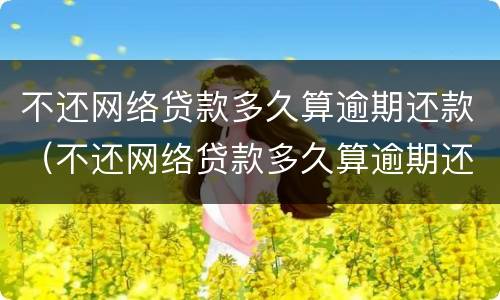 不还网络贷款多久算逾期还款（不还网络贷款多久算逾期还款了）