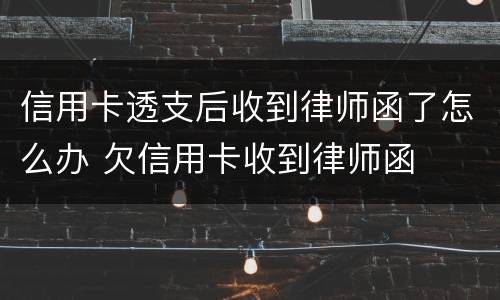 信用卡透支后收到律师函了怎么办 欠信用卡收到律师函