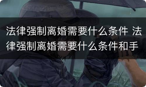 法律强制离婚需要什么条件 法律强制离婚需要什么条件和手续