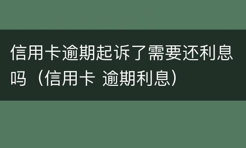 信用卡逾期起诉了需要还利息吗（信用卡 逾期利息）