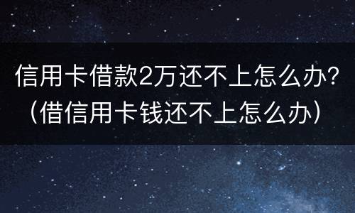 信用卡借款2万还不上怎么办？（借信用卡钱还不上怎么办）