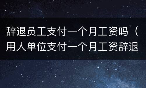 辞退员工支付一个月工资吗（用人单位支付一个月工资辞退）