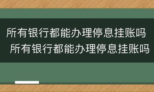 所有银行都能办理停息挂账吗 所有银行都能办理停息挂账吗是真的吗