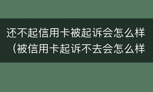 还不起信用卡被起诉会怎么样（被信用卡起诉不去会怎么样）