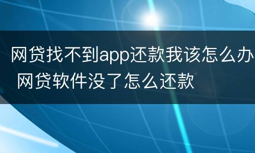网贷找不到app还款我该怎么办 网贷软件没了怎么还款