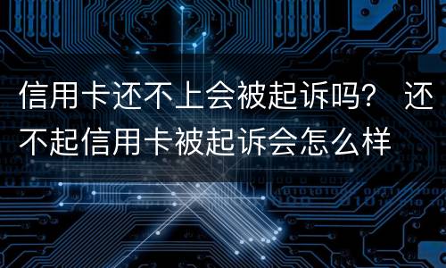信用卡还不上会被起诉吗？ 还不起信用卡被起诉会怎么样