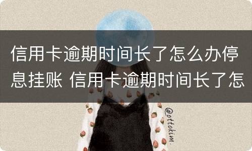 信用卡逾期时间长了怎么办停息挂账 信用卡逾期时间长了怎么办停息挂账