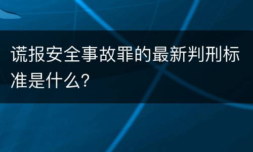 谎报安全事故罪的最新判刑标准是什么？