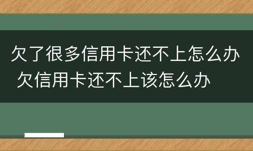 欠了很多信用卡还不上怎么办 欠信用卡还不上该怎么办