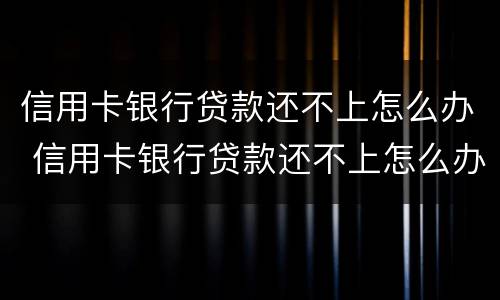 信用卡银行贷款还不上怎么办 信用卡银行贷款还不上怎么办