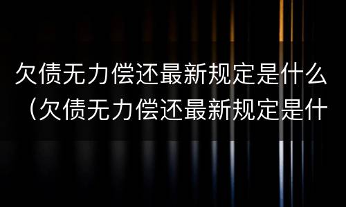 欠债无力偿还最新规定是什么（欠债无力偿还最新规定是什么时候）