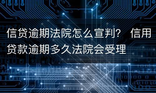 信贷逾期法院怎么宣判？ 信用贷款逾期多久法院会受理