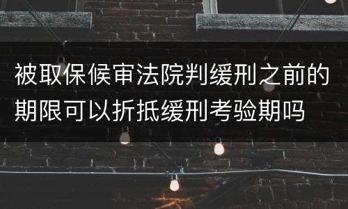 被取保候审法院判缓刑之前的期限可以折抵缓刑考验期吗