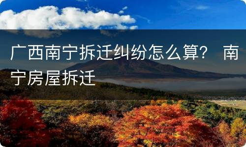 广西南宁拆迁纠纷怎么算？ 南宁房屋拆迁