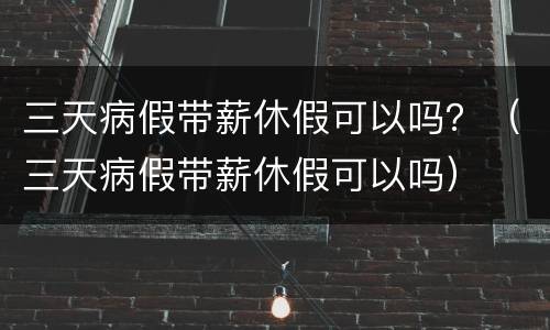 三天病假带薪休假可以吗？（三天病假带薪休假可以吗）