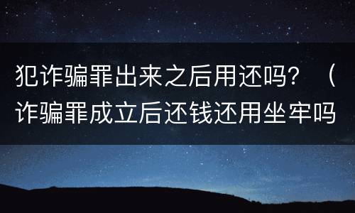 犯诈骗罪出来之后用还吗？（诈骗罪成立后还钱还用坐牢吗）