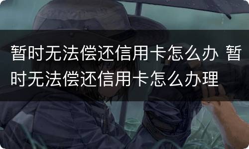暂时无法偿还信用卡怎么办 暂时无法偿还信用卡怎么办理