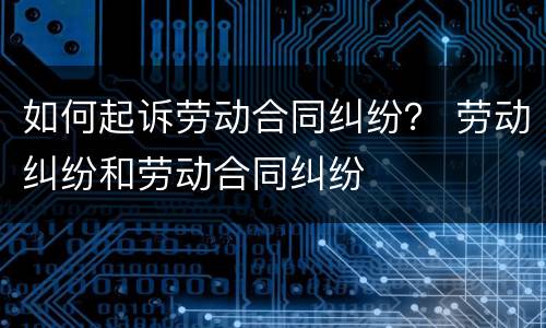 如何起诉劳动合同纠纷？ 劳动纠纷和劳动合同纠纷