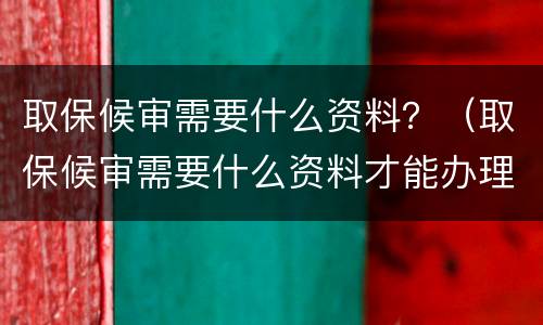 取保候审需要什么资料？（取保候审需要什么资料才能办理）