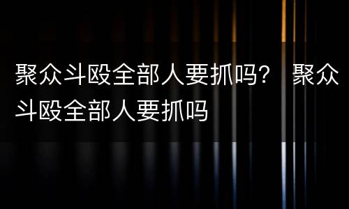 聚众斗殴全部人要抓吗？ 聚众斗殴全部人要抓吗