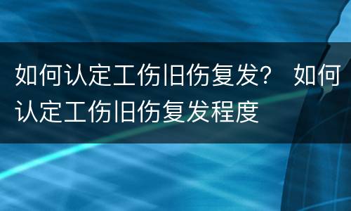如何认定工伤旧伤复发？ 如何认定工伤旧伤复发程度