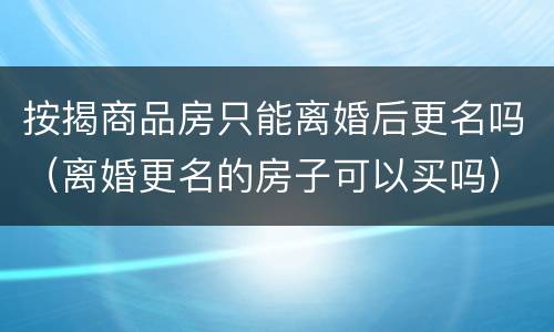 按揭商品房只能离婚后更名吗（离婚更名的房子可以买吗）