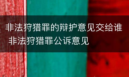非法狩猎罪的辩护意见交给谁 非法狩猎罪公诉意见