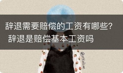 辞退需要赔偿的工资有哪些？ 辞退是赔偿基本工资吗