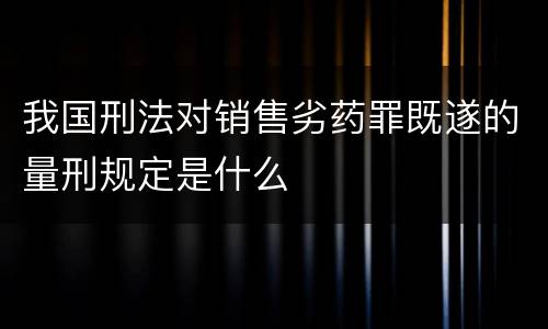 我国刑法对销售劣药罪既遂的量刑规定是什么